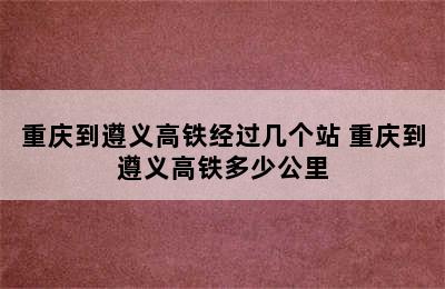 重庆到遵义高铁经过几个站 重庆到遵义高铁多少公里